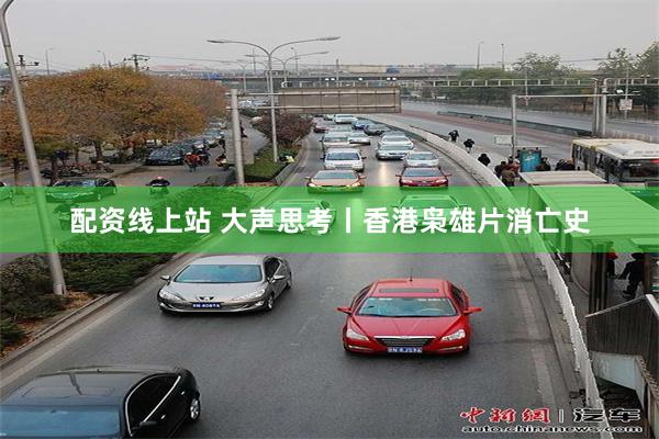 配资线上站 大声思考丨香港枭雄片消亡史