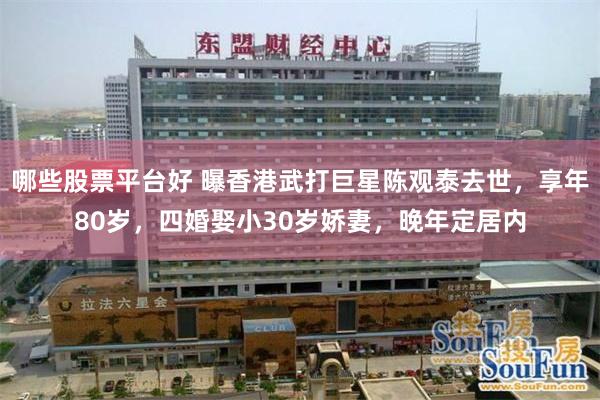 哪些股票平台好 曝香港武打巨星陈观泰去世，享年80岁，四婚娶小30岁娇妻，晚年定居内