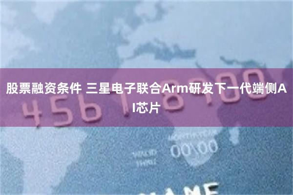 股票融资条件 三星电子联合Arm研发下一代端侧AI芯片