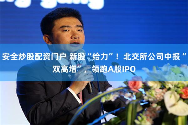 安全炒股配资门户 新股“给力”！北交所公司中报“双高增”，领跑A股IPO