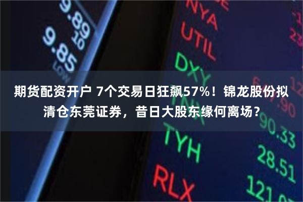 期货配资开户 7个交易日狂飙57%！锦龙股份拟清仓东莞证券，昔日大股东缘何离场？