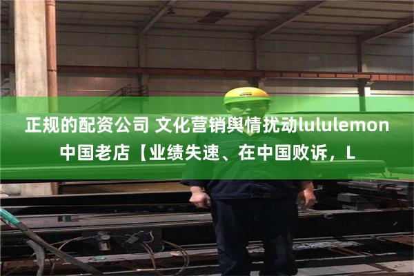 正规的配资公司 文化营销舆情扰动lululemon中国老店【业绩失速、在中国败诉，L