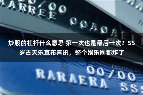 炒股的杠杆什么意思 第一次也是最后一次？55岁古天乐宣布喜讯，整个娱乐圈都炸了