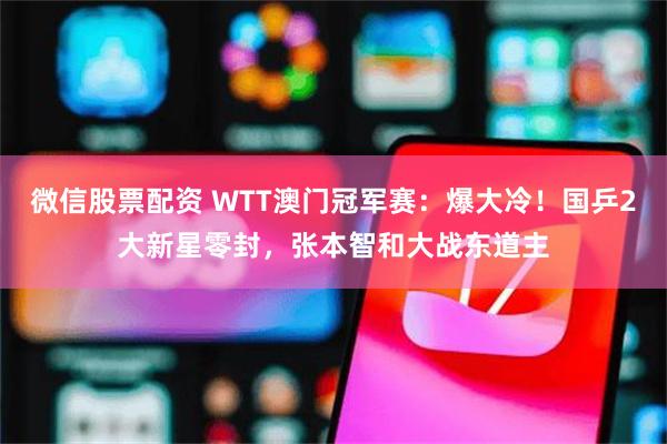 微信股票配资 WTT澳门冠军赛：爆大冷！国乒2大新星零封，张本智和大战东道主