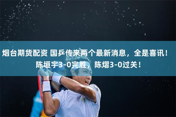 烟台期货配资 国乒传来两个最新消息，全是喜讯！ 陈垣宇3-0完胜，陈熠3-0过关！