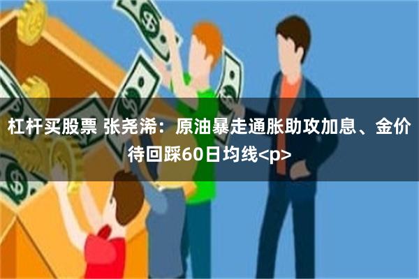杠杆买股票 张尧浠：原油暴走通胀助攻加息、金价待回踩60日均线<p>