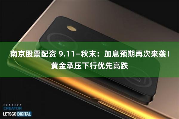 南京股票配资 9.11—秋末：加息预期再次来袭！黄金承压下行优先高跌