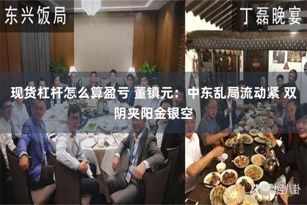 现货杠杆怎么算盈亏 董镇元：中东乱局流动紧 双阴夹阳金银空