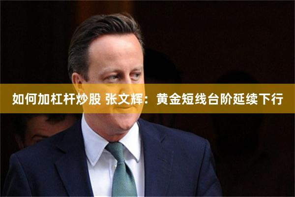 如何加杠杆炒股 张文辉：黄金短线台阶延续下行