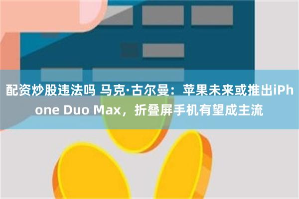 配资炒股违法吗 马克·古尔曼：苹果未来或推出iPhone Duo Max，折叠屏手机有望成主流