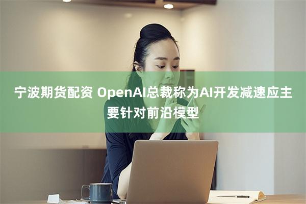 宁波期货配资 OpenAI总裁称为AI开发减速应主要针对前沿模型