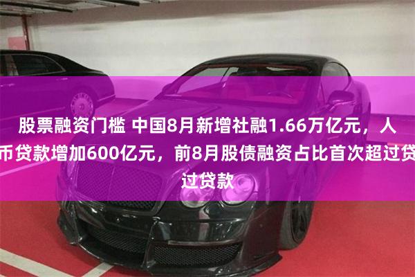 股票融资门槛 中国8月新增社融1.66万亿元，人民币贷款增加600亿元，前8月股债融资占比首次超过贷款