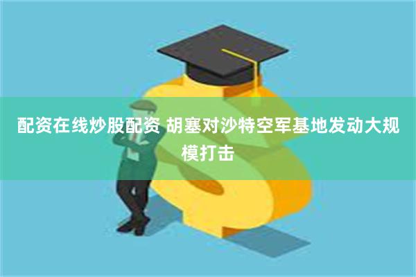 配资在线炒股配资 胡塞对沙特空军基地发动大规模打击