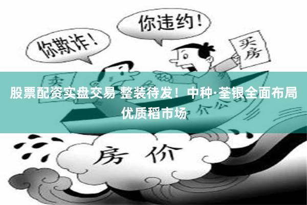 股票配资实盘交易 整装待发!中种·荃银全面布局优质稻市场