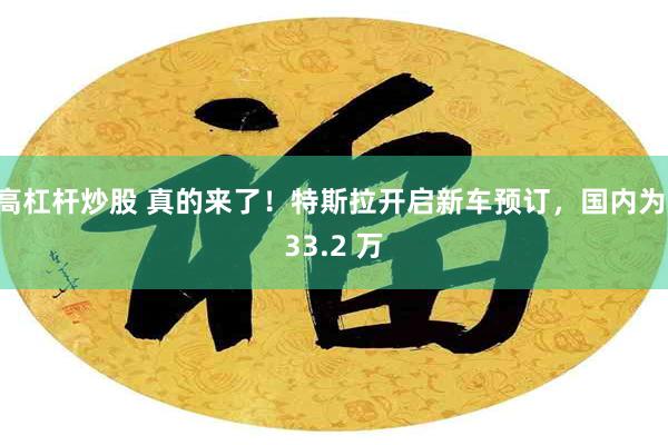 高杠杆炒股 真的来了!特斯拉开启新车预订,国内为 33.2 万