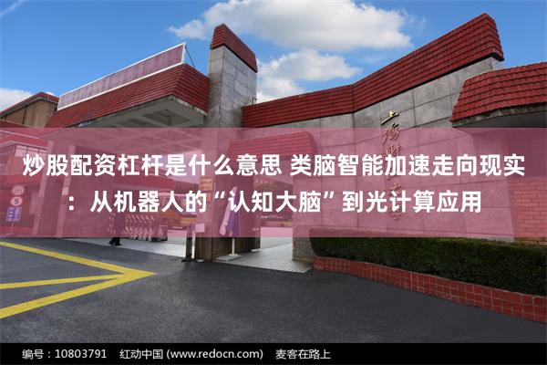炒股配资杠杆是什么意思 类脑智能加速走向现实：从机器人的“认知大脑”到光计算应用