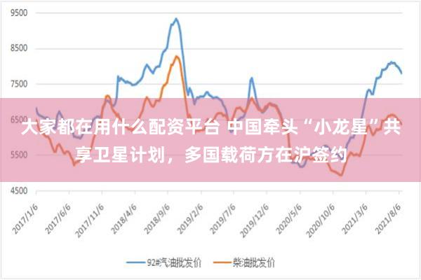 大家都在用什么配资平台 中国牵头“小龙星”共享卫星计划，多国载荷方在沪签约