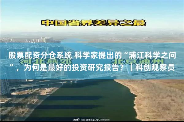 股票配资分仓系统 科学家提出的“浦江科学之问”，为何是最好的投资研究报告？｜科创观察员