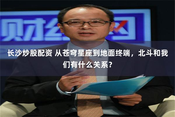 长沙炒股配资 从苍穹星座到地面终端，北斗和我们有什么关系？