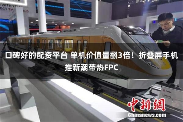 口碑好的配资平台 单机价值量翻3倍！折叠屏手机推新潮带热FPC