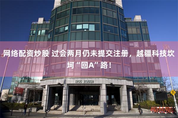 网络配资炒股 过会两月仍未提交注册，越疆科技坎坷“回A”路！