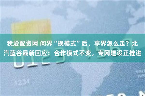 我爱配资网 问界“换模式”后，享界怎么走？北汽蓝谷最新回应：合作模式不变，专网建设正推进