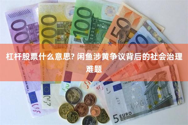 杠杆股票什么意思? 闲鱼涉黄争议背后的社会治理难题