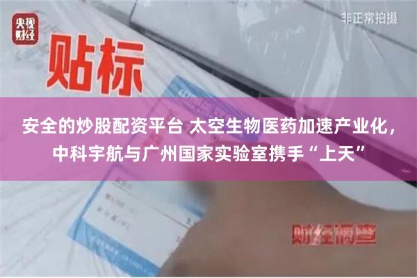 安全的炒股配资平台 太空生物医药加速产业化，中科宇航与广州国家实验室携手“上天”