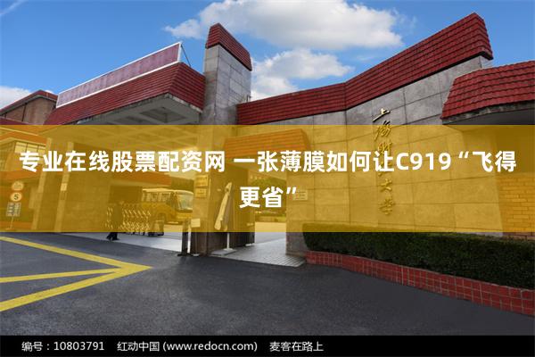 专业在线股票配资网 一张薄膜如何让C919“飞得更省”