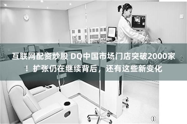 互联网配资炒股 DQ中国市场门店突破2000家！扩张仍在继续背后，还有这些新变化