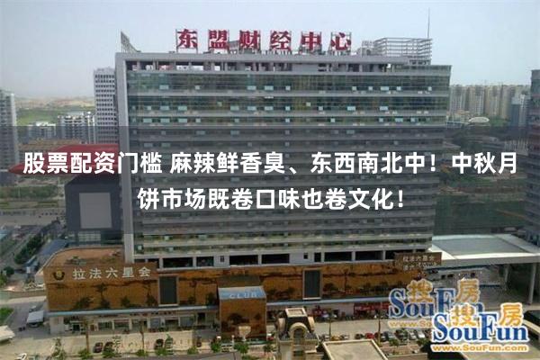 股票配资门槛 麻辣鲜香臭、东西南北中！中秋月饼市场既卷口味也卷文化！