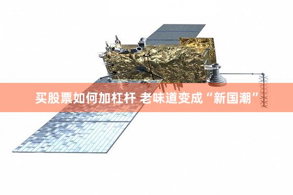 买股票如何加杠杆 老味道变成“新国潮”