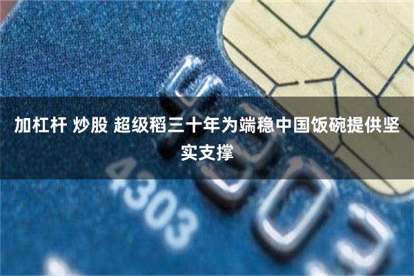 加杠杆 炒股 超级稻三十年为端稳中国饭碗提供坚实支撑