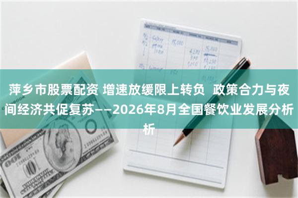 萍乡市股票配资 增速放缓限上转负  政策合力与夜间经济共促复苏——2026年8月全国餐饮业发展分析