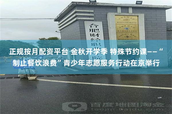 正规按月配资平台 金秋开学季 特殊节约课——“制止餐饮浪费”青少年志愿服务行动在京举行