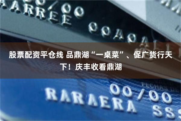 股票配资平仓线 品鼎湖“一桌菜”、促广货行天下！庆丰收看鼎湖