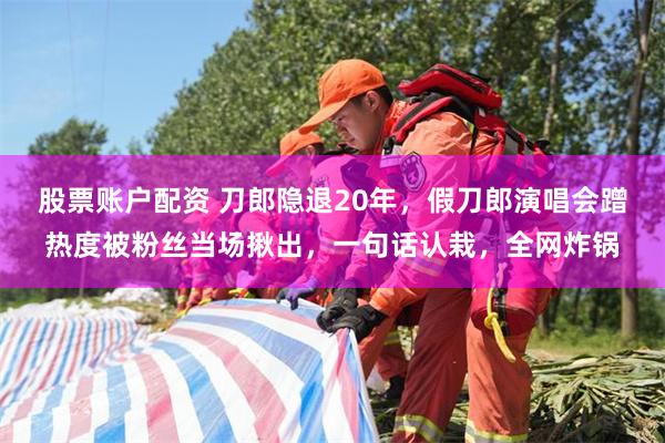 股票账户配资 刀郎隐退20年，假刀郎演唱会蹭热度被粉丝当场揪出，一句话认栽，全网炸锅