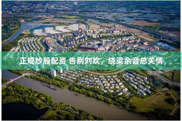 正规炒股配资 告别刘欢，绕梁余音总关情