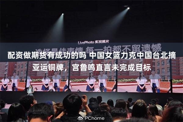 配资做期货有成功的吗 中国女篮力克中国台北摘亚运铜牌，宫鲁鸣直言未完成目标