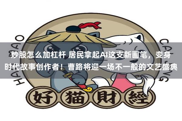 炒股怎么加杠杆 居民拿起AI这支新画笔,变身时代故事创作者!曹路将迎一场不一般的文艺盛典