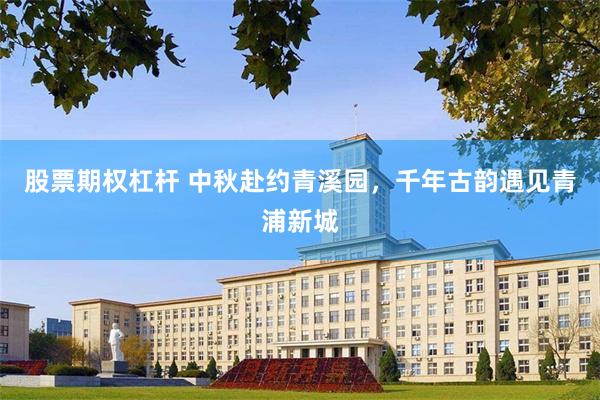 股票期权杠杆 中秋赴约青溪园，千年古韵遇见青浦新城