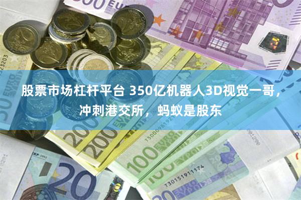 股票市场杠杆平台 350亿机器人3D视觉一哥，冲刺港交所，蚂蚁是股东