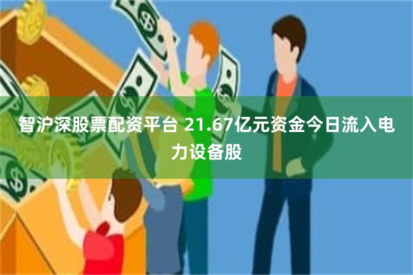智沪深股票配资平台 21.67亿元资金今日流入电力设备股