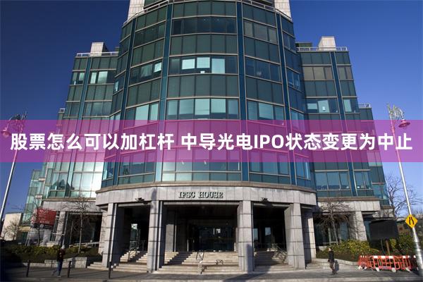 股票怎么可以加杠杆 中导光电IPO状态变更为中止