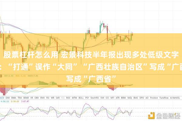 股票杠杆怎么用 宏景科技半年报出现多处低级文字错误：“打通”误作“大同” “广西壮族自治区”写成“广西省”