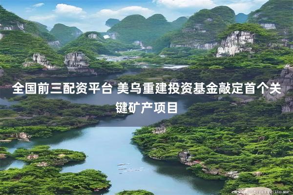 全国前三配资平台 美乌重建投资基金敲定首个关键矿产项目