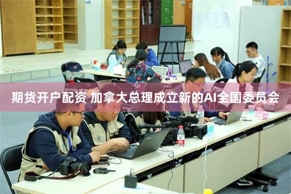 期货开户配资 加拿大总理成立新的AI全国委员会