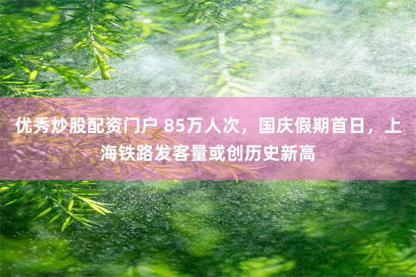 优秀炒股配资门户 85万人次，国庆假期首日，上海铁路发客量或创历史新高