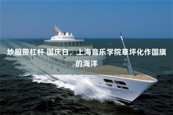炒股带杠杆 国庆日，上海音乐学院草坪化作国旗的海洋