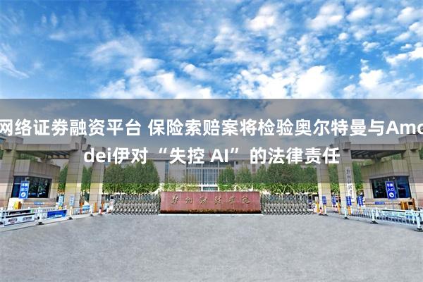 网络证劵融资平台 保险索赔案将检验奥尔特曼与Amodei伊对 “失控 AI” 的法律责任